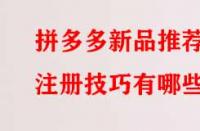 拼多多新品推薦注冊(cè)技巧有哪些？