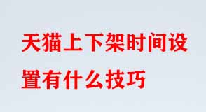 天貓上下架時(shí)間設(shè)置有什么技巧