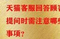 天貓客服回答顧客提問時需注意哪些事項？