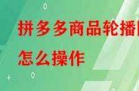 拼多多商品輪播圖怎么操作（拼多多主圖如何添加文字）