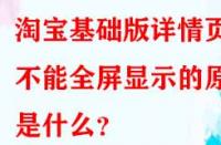 淘寶基礎版詳情頁不能全屏顯示的原因是什么？