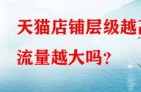 天貓店鋪層級(jí)越高流量越大嗎？