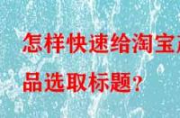 怎樣快速給淘寶產(chǎn)品選取標(biāo)題？