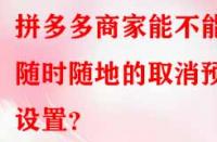 拼多多商家能不能隨時(shí)隨地的取消預(yù)售設(shè)置？