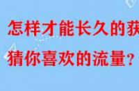 怎樣才能長(zhǎng)久的獲得猜你喜歡的流量？