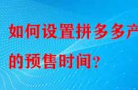 如何設(shè)置拼多多產(chǎn)品的預(yù)售時間？