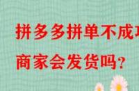 拼多多拼單不成功商家會(huì)發(fā)貨嗎？