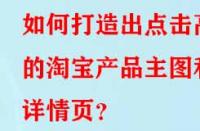 如何打造出點擊高的淘寶產(chǎn)品主圖和詳情頁？