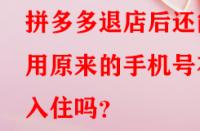 拼多多退店后還能用原來的手機(jī)號在入住嗎？