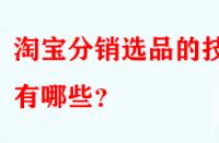 淘寶分銷選品的技巧有哪些？