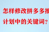 怎樣修改拼多多推廣計劃中的關鍵詞？