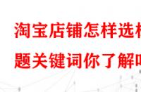 淘寶店鋪怎樣選標(biāo)題關(guān)鍵詞你了解嗎？