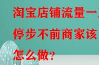 淘寶店鋪流量一直停步不前商家該怎么做？