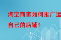 淘寶商家如何推廣運營自己的店鋪？