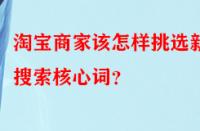 淘寶商家該怎樣挑選新品搜索核心詞？