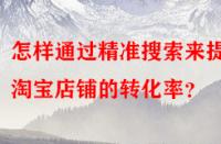 怎樣通過精準搜索來提高淘寶店鋪的轉化率？