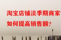 淘寶店鋪淡季期商家該如何提高銷售額？