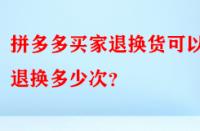 拼多多買家退換貨可以退換多少次？