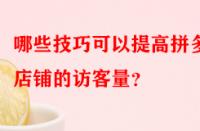 哪些技巧可以提高拼多多店鋪的訪客量？