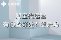 淘寶代運營有哪些好處？淘寶代運營靠譜嗎